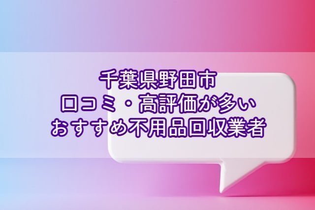 野田市　口コミの良い評価が多いおすすめ不用品回収業者